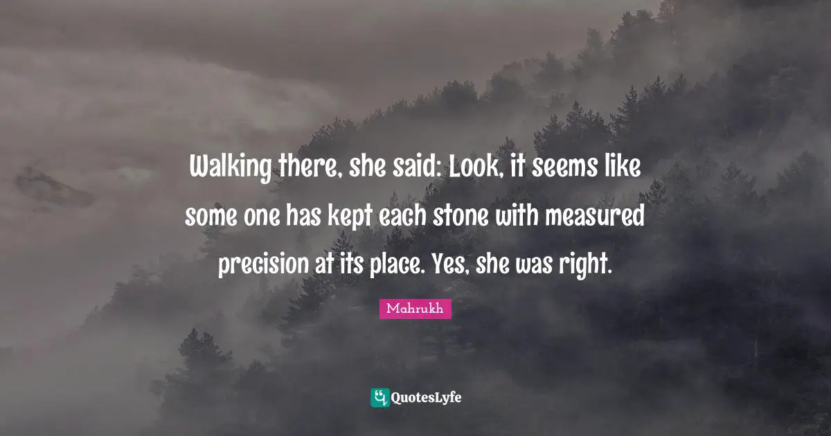 Walking there, she said: Look, it seems like some one has kept each stone with measured precision at its place. Yes, she was right.