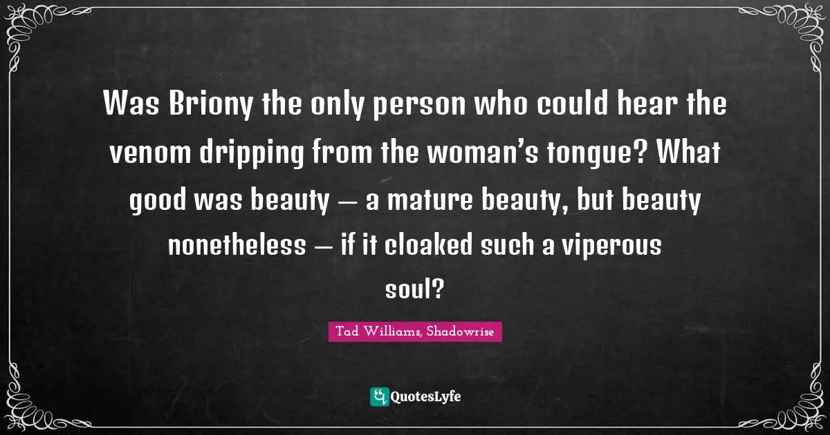 Was Briony the only person who could hear the venom dripping from the woman’s tongue? What good was beauty — a mature beauty, but beauty nonetheless — if it cloaked such a viperous soul?