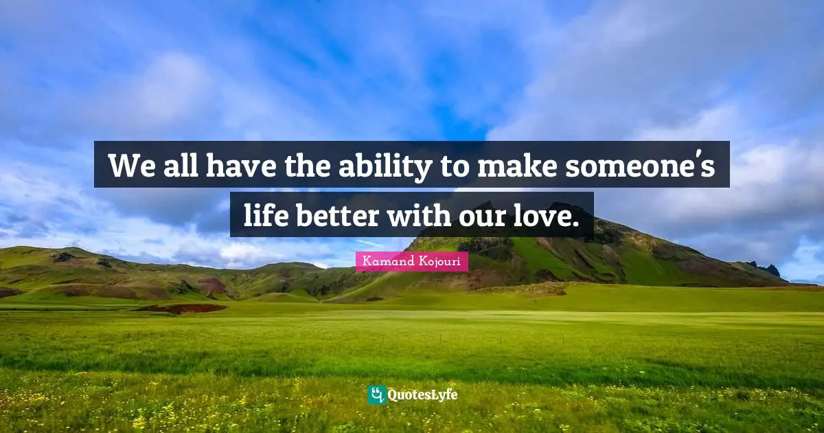 Kamand Kojouri Quotes: We all have the ability to make someone's life better with our love.