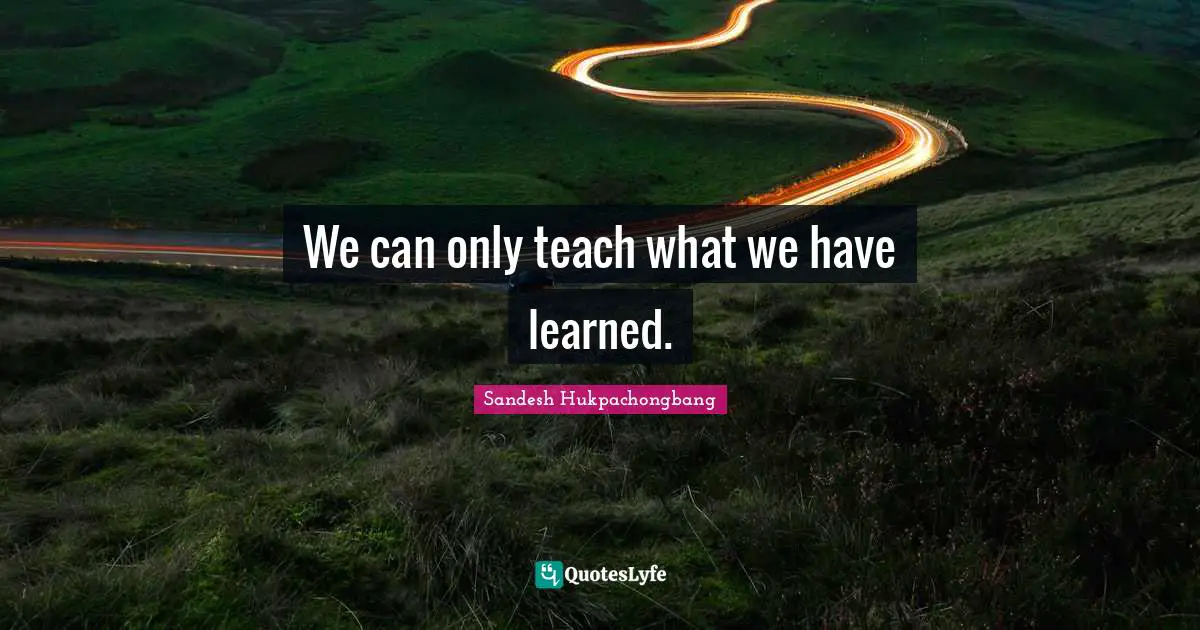 We can only teach what we have learned.