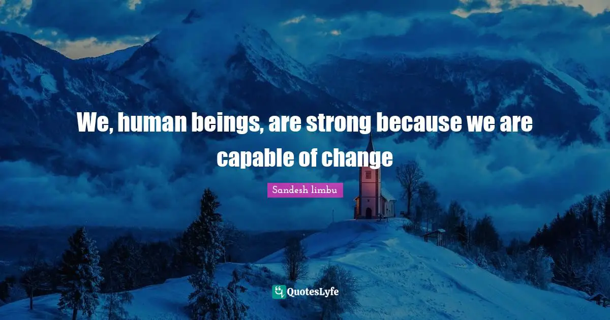 We, human beings, are strong because we are capable of change