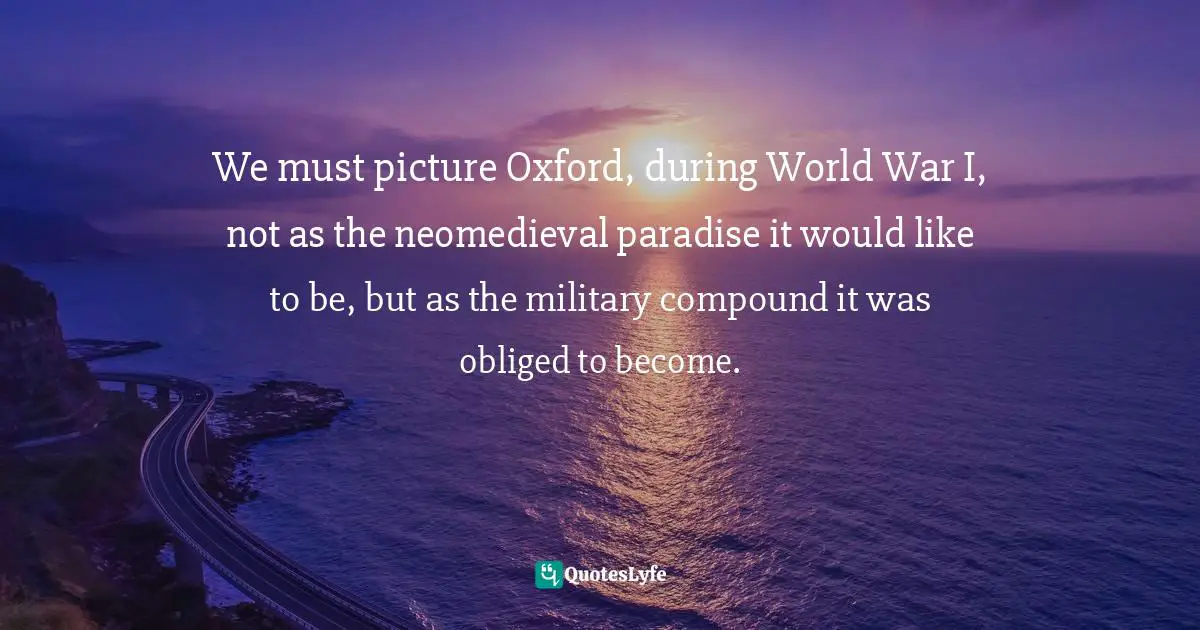 Charles   Williams Quotes: "We must picture Oxford, during World War I, not as the neomedieval paradise it would like to be, but as the military compound it was obliged to become."