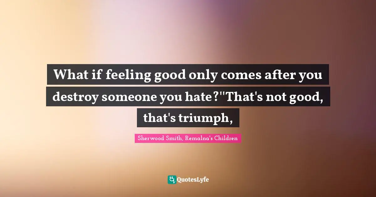 What if feeling good only comes after you destroy someone you hate?''That's not good, that's triumph, 