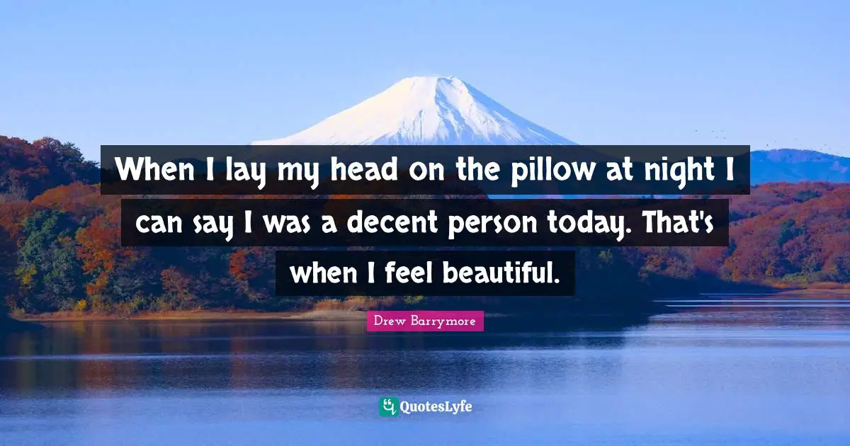 When I lay my head on the pillow at night I can say I was a decent person today. That's when I feel beautiful.