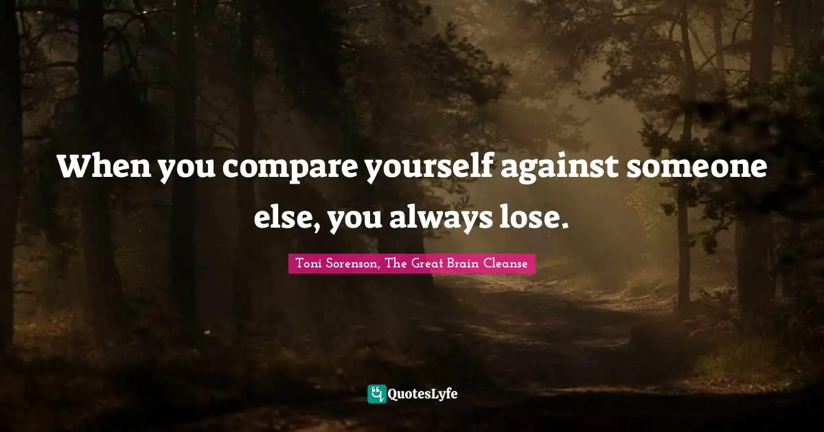 Toni Sorenson, The Great Brain Cleanse Quotes: "When you compare yourself against someone else, you always lose."