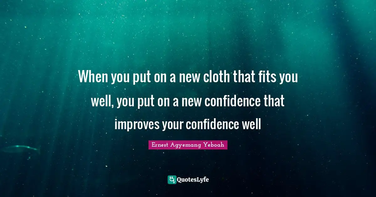 When you put on a new cloth that fits you well, you put on a new confidence that improves your confidence well