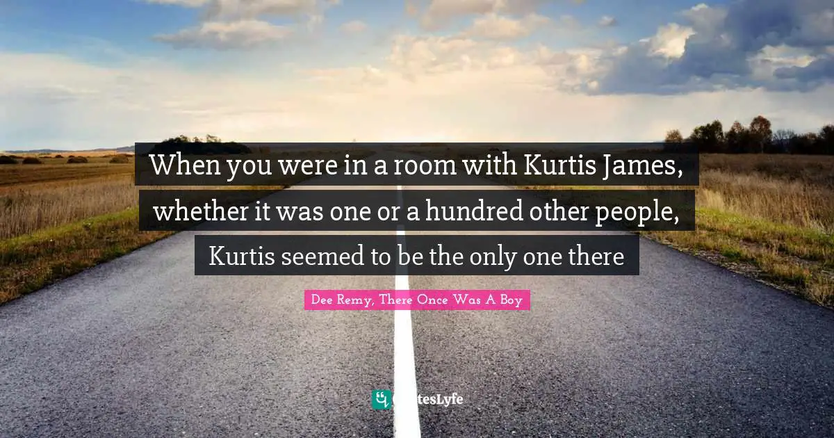 When you were in a room with Kurtis James, whether it was one or a hundred other people, Kurtis seemed to be the only one there