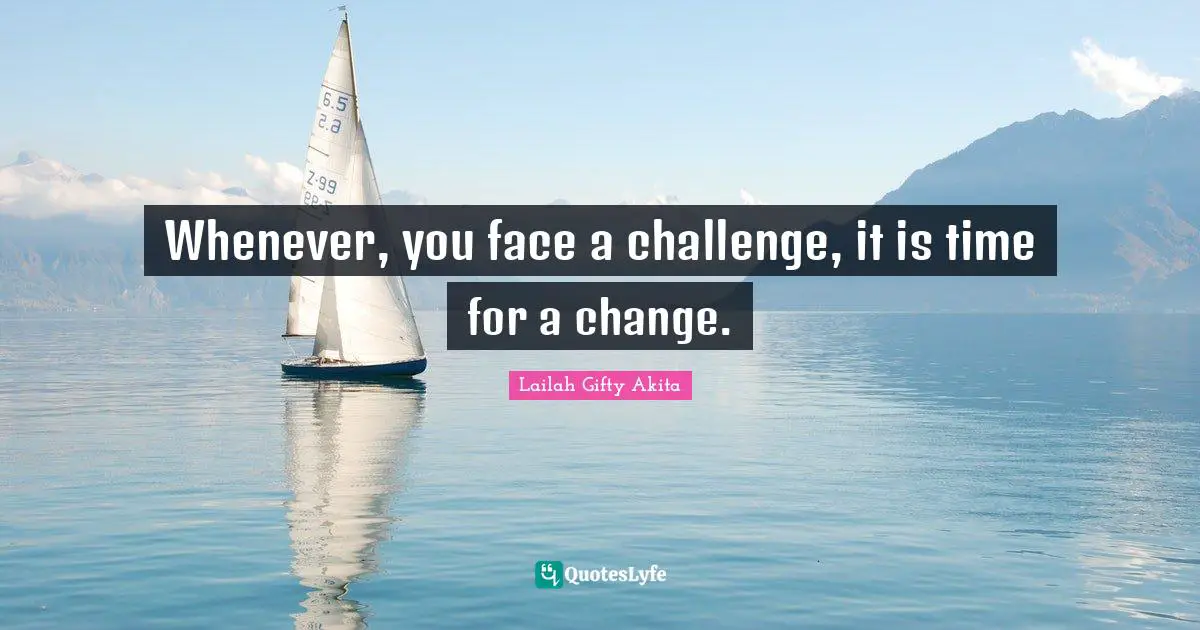 Difficulties Of Life Quotes: "Whenever, you face a challenge, it is time for a change."