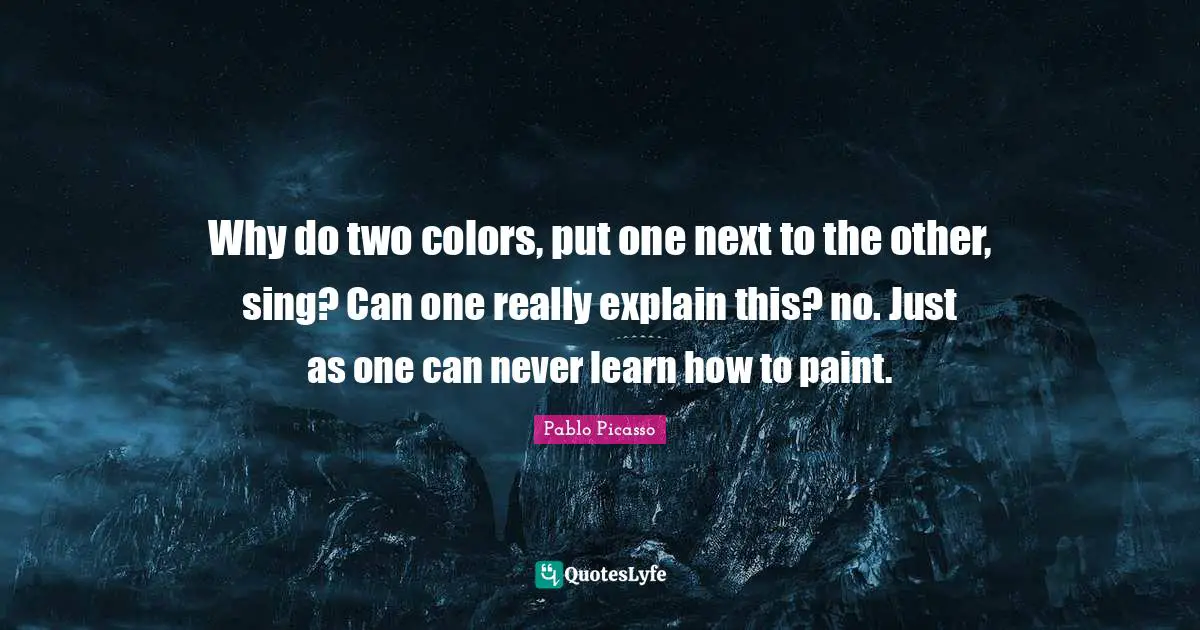 Why do two colors, put one next to the other, sing? Can one really explain this? no. Just as one can never learn how to paint.