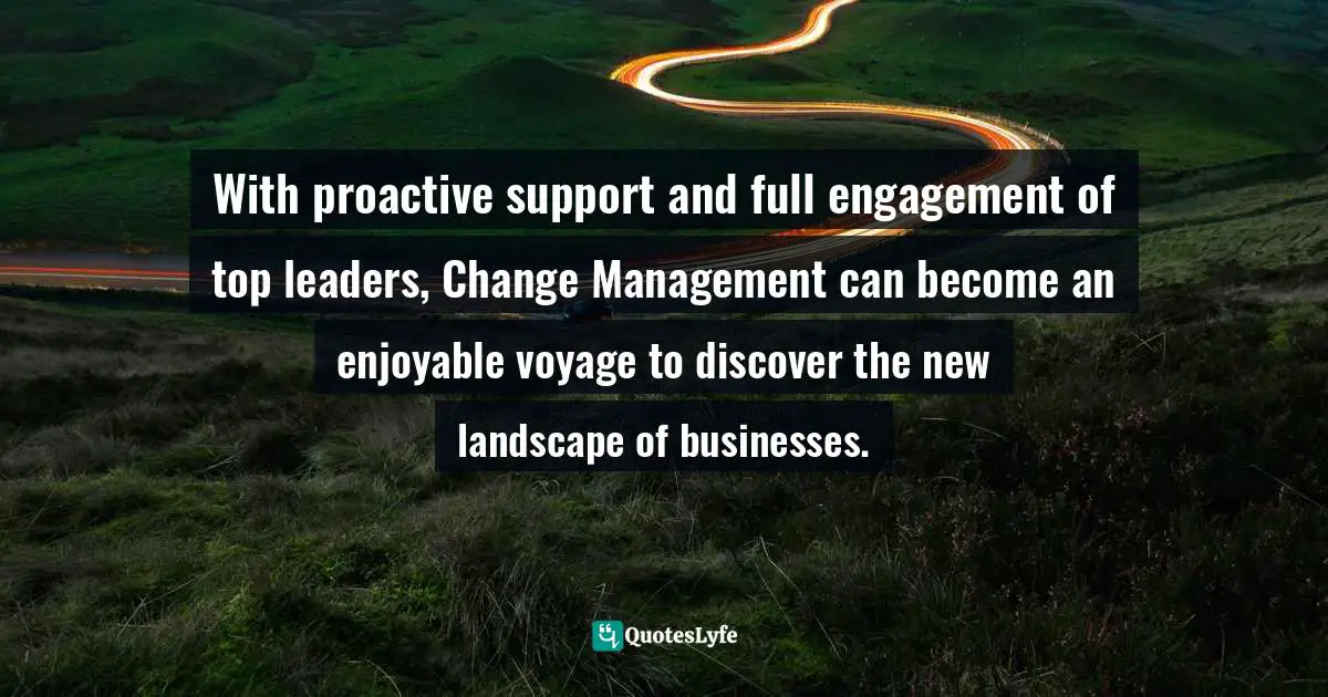 Pearl Zhu, Change Insight: Change As An Ongoing Capability To Fuel Digital Transformation Quotes: "With proactive support and full engagement of top leaders, Change Management can become an enjoyable voyage to discover the new landscape of businesses."
