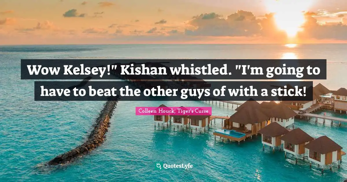 Wow Kelsey!" Kishan whistled. "I'm going to have to beat the other guys of with a stick!