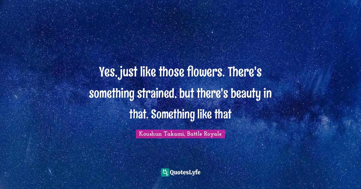 Yes, just like those flowers. There's something strained, but there's beauty in that. Something like that
