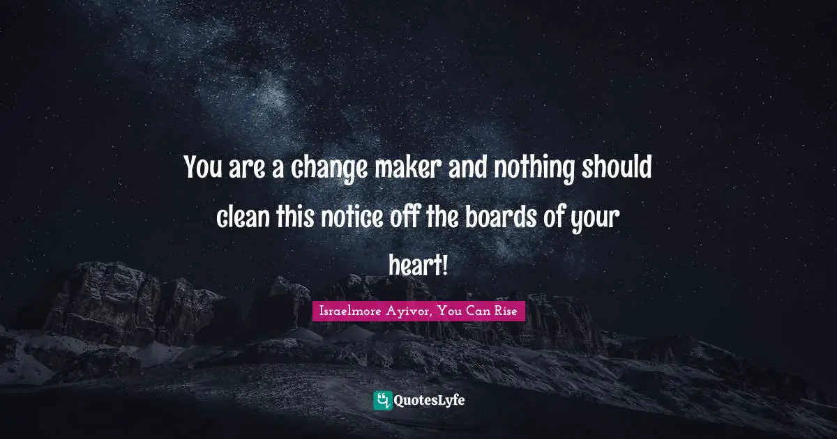 Make A Difference Quotes: "You are a change maker and nothing should clean this notice off the boards of your heart!"
