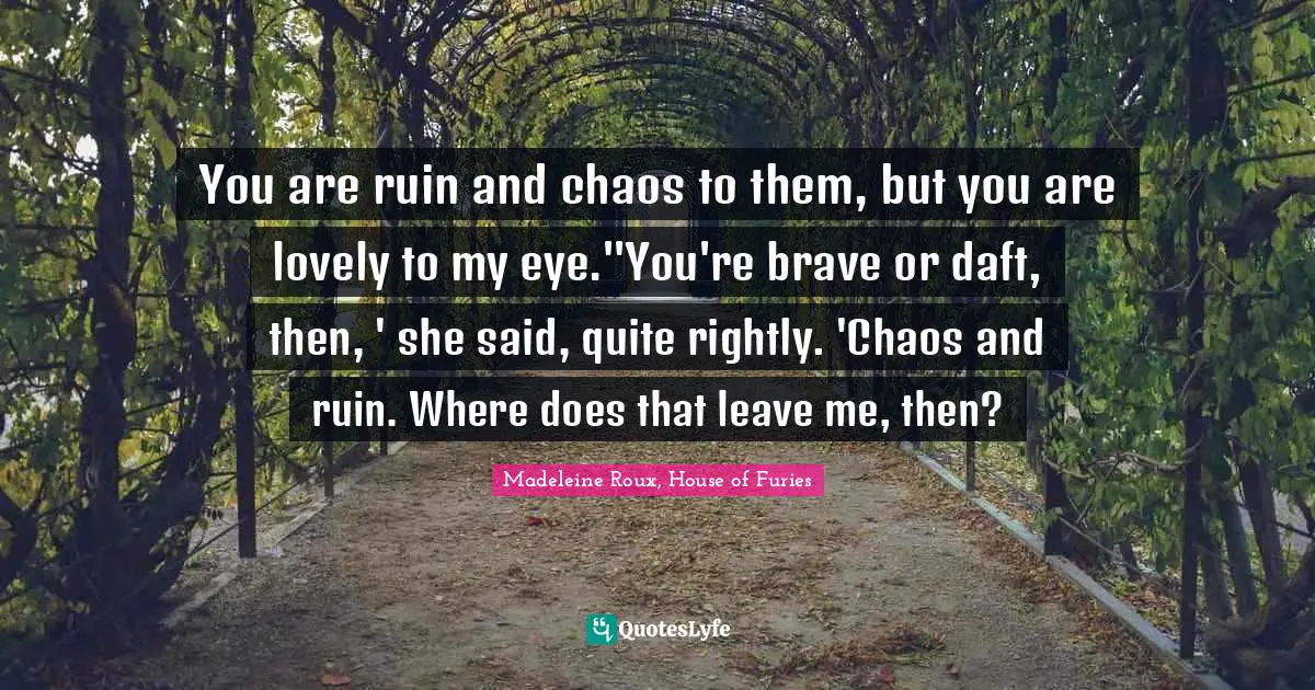 You are ruin and chaos to them, but you are lovely to my eye.''You're brave or daft, then, ' she said, quite rightly. 'Chaos and ruin. Where does that leave me, then?