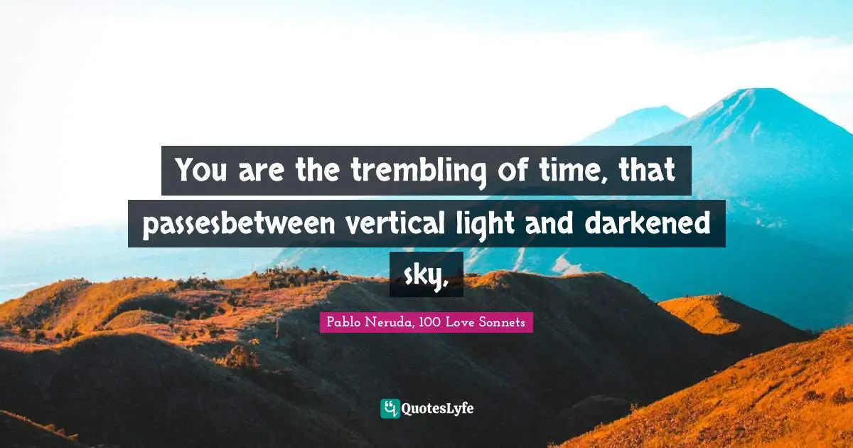 You are the trembling of time, that passesbetween vertical light and darkened sky, 