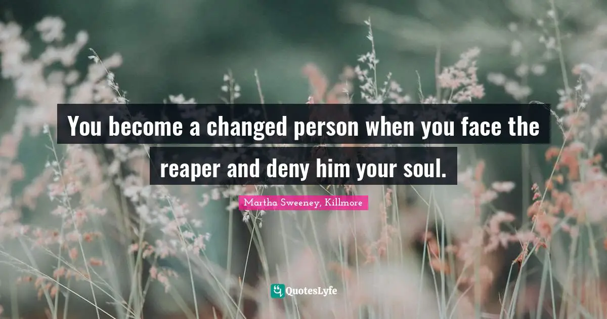 You become a changed person when you face the reaper and deny him your soul.