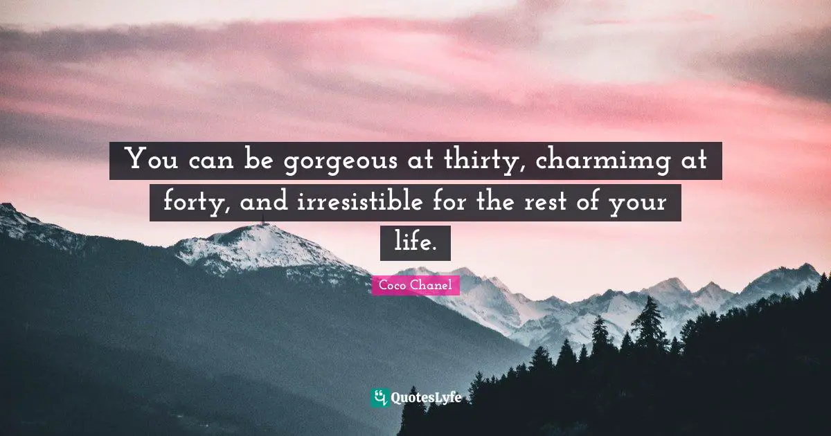 You can be gorgeous at thirty, charmimg at forty, and irresistible for the rest of your life.