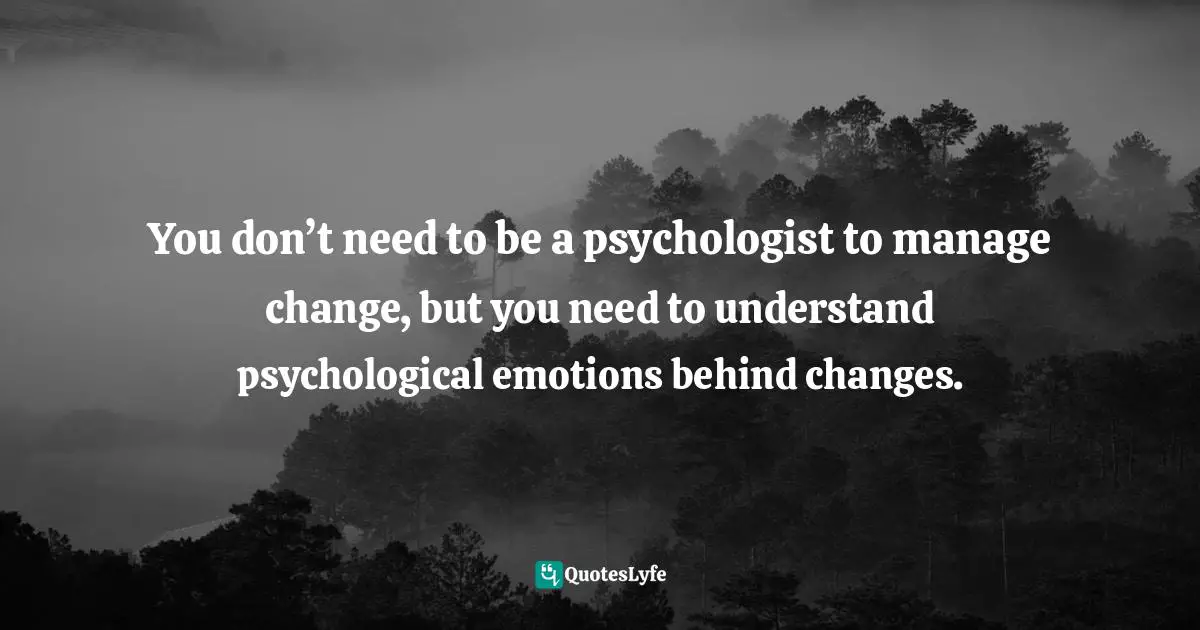 Pearl Zhu, Change Insight: Change As An Ongoing Capability To Fuel Digital Transformation Quotes: "You don’t need to be a psychologist to manage change, but you need to understand psychological emotions behind changes."