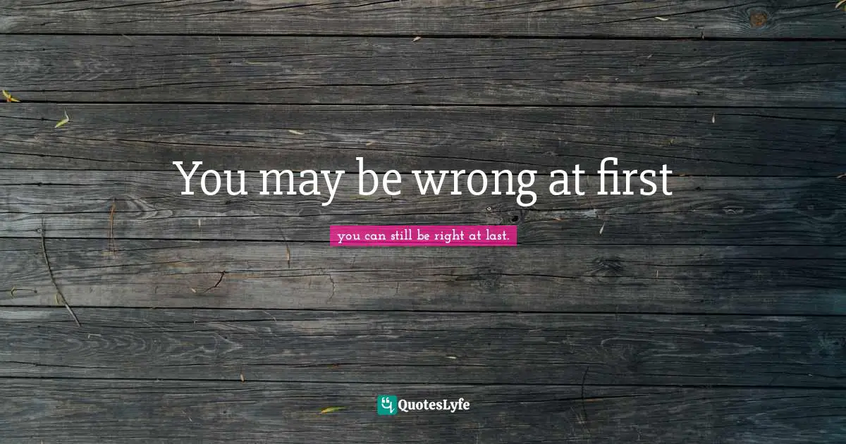 You may be wrong at first