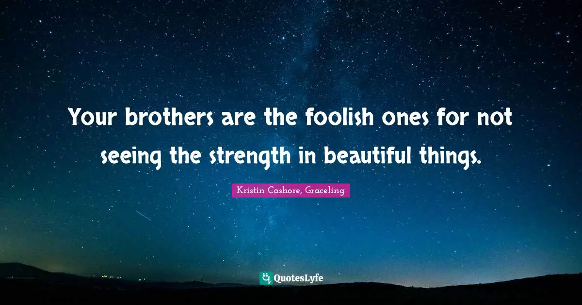 Your brothers are the foolish ones for not seeing the strength in beautiful things.