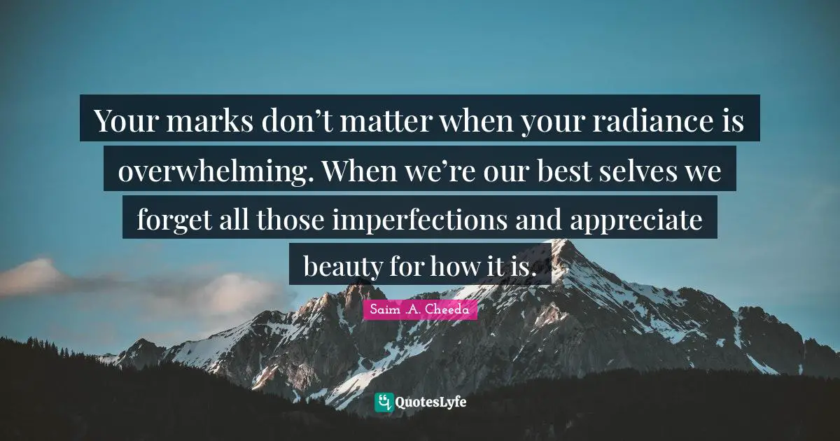 Imperfections Quotes: "Your marks don’t matter when your radiance is overwhelming. When we’re our best selves we forget all those imperfections and appreciate beauty for how it is."