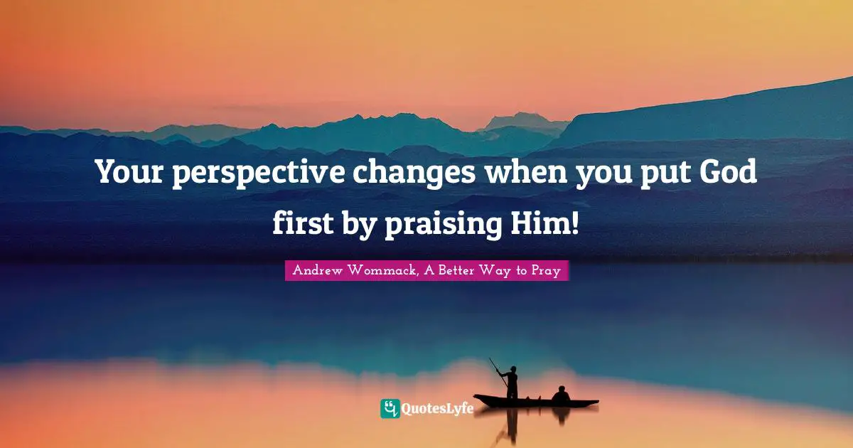 Your perspective changes when you put God first by praising Him!