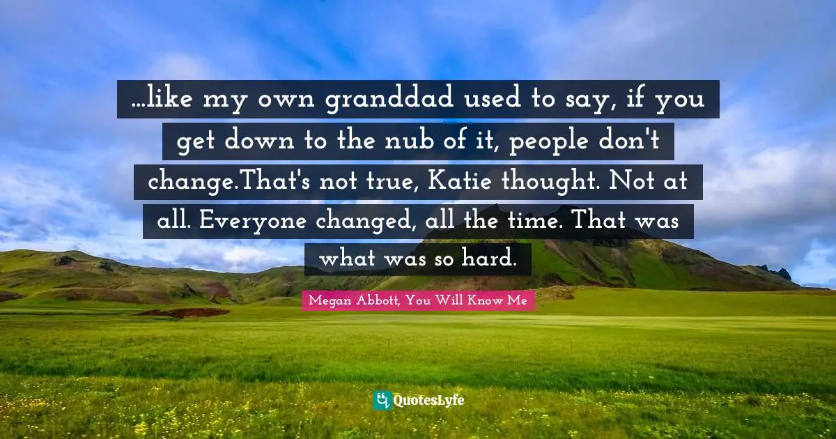 ...like my own granddad used to say, if you get down to the nub of it, people don't change.That's not true, Katie thought. Not at all. Everyone changed, all the time. That was what was so hard.