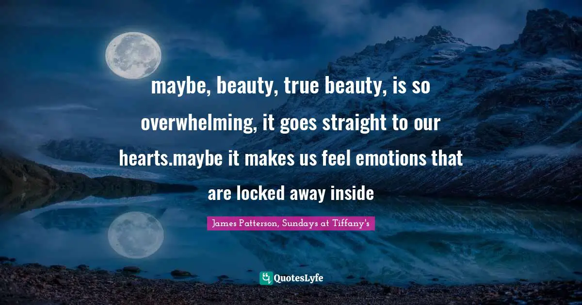maybe, beauty, true beauty, is so overwhelming, it goes straight to our hearts.maybe it makes us feel emotions that are locked away inside