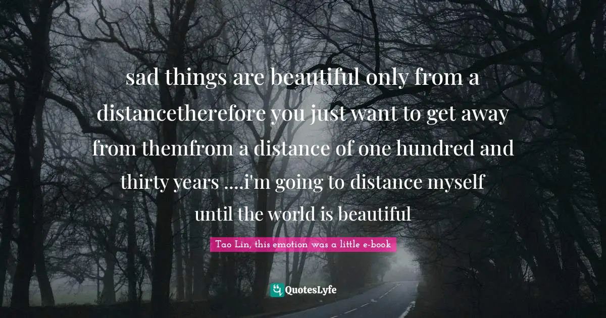 sad things are beautiful only from a distancetherefore you just want to get away from themfrom a distance of one hundred and thirty years ....i'm going to distance myself until the world is beautiful