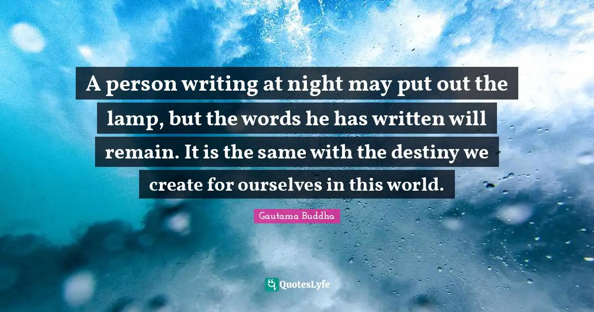A person writing at night may put out the lamp, but the words he has written will remain. It is the same with the destiny we create for ourselves in this world.