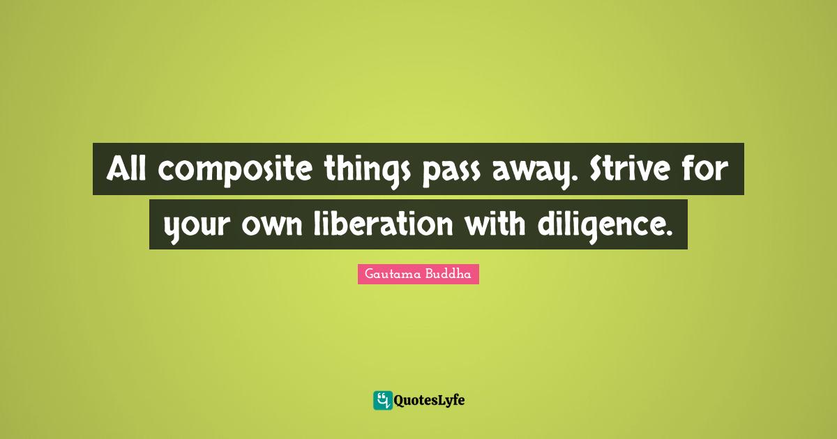 All composite things pass away. Strive for your own liberation with diligence.