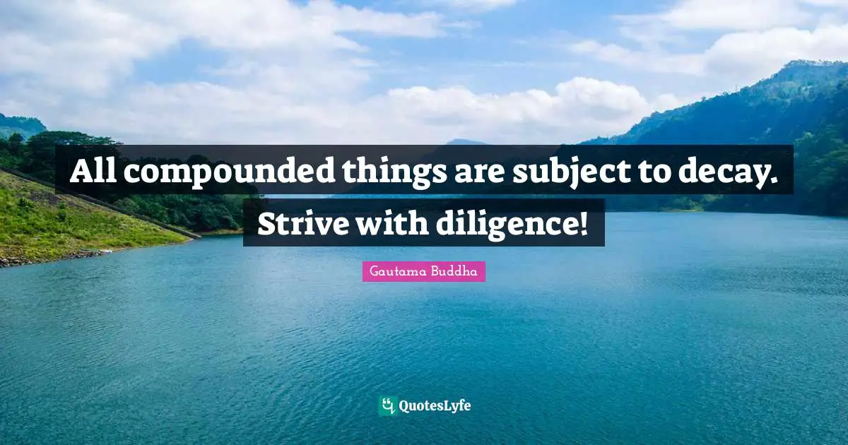 All compounded things are subject to decay. Strive with diligence!