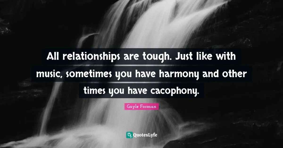 All relationships are tough. Just like with music, sometimes you have harmony and other times you have cacophony.