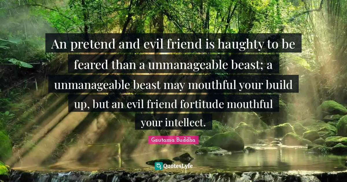An pretend and evil friend is haughty to be feared than a unmanageable beast; a unmanageable beast may mouthful your build up, but an evil friend fortitude mouthful your intellect.