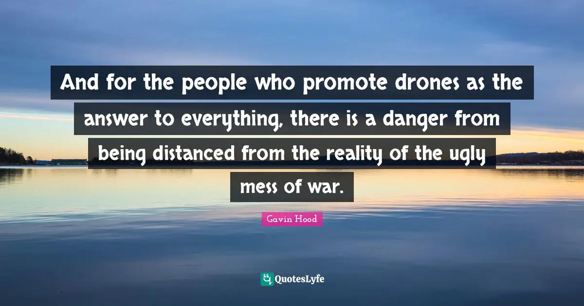 Drones Quotes: "And for the people who promote drones as the answer to everything, there is a danger from being distanced from the reality of the ugly mess of war."
