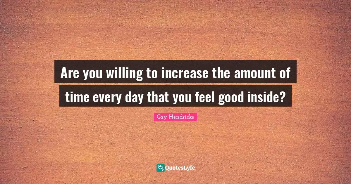 Are you willing to increase the amount of time every day that you feel good inside?