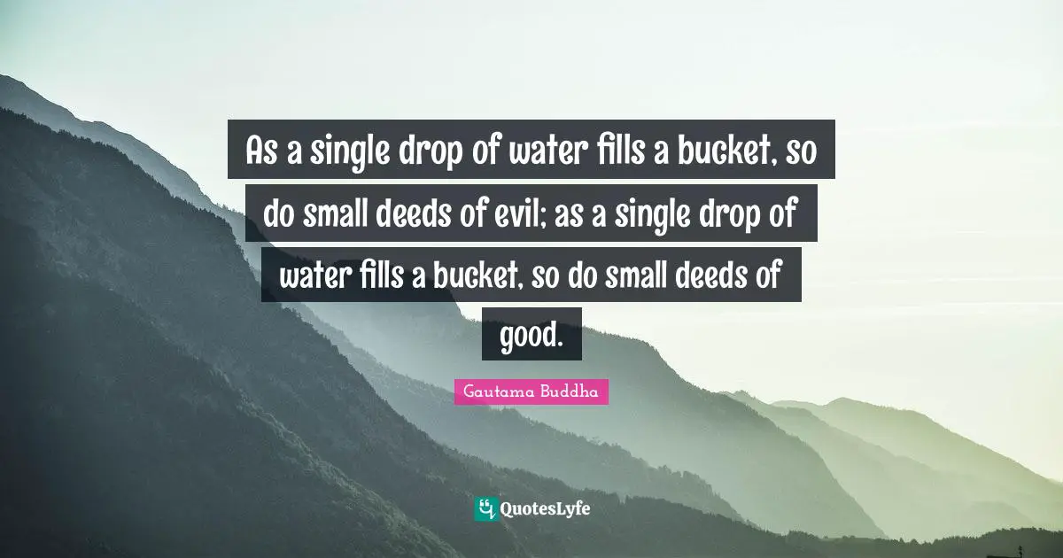 As a single drop of water fills a bucket, so do small deeds of evil; as a single drop of water fills a bucket, so do small deeds of good.