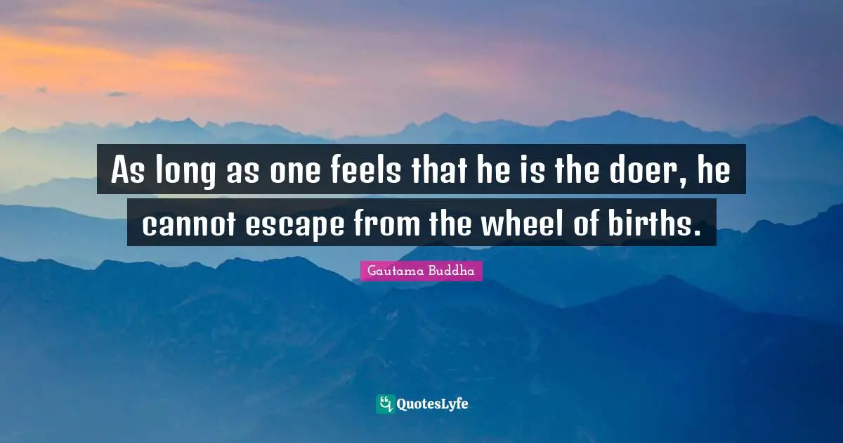 As long as one feels that he is the doer, he cannot escape from the wheel of births.