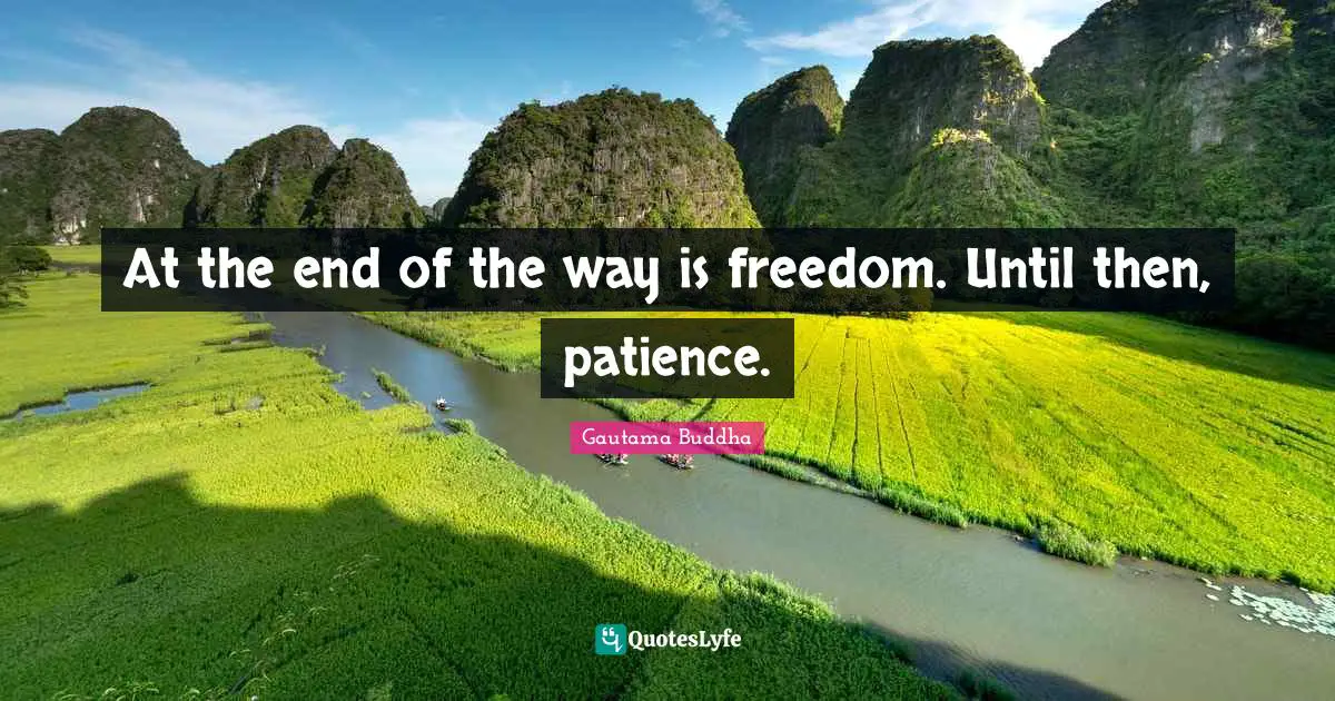 At the end of the way is freedom. Until then, patience.
