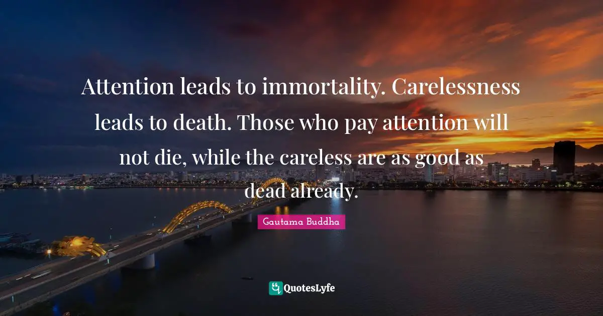 Careless Quotes: "Attention leads to immortality. Carelessness leads to death. Those who pay attention will not die, while the careless are as good as dead already."