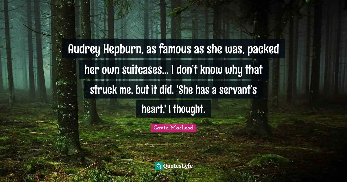 Audrey Hepburn, as famous as she was, packed her own suitcases... I don’t know why that struck me, but it did. 'She has a servant’s heart,' I thought.