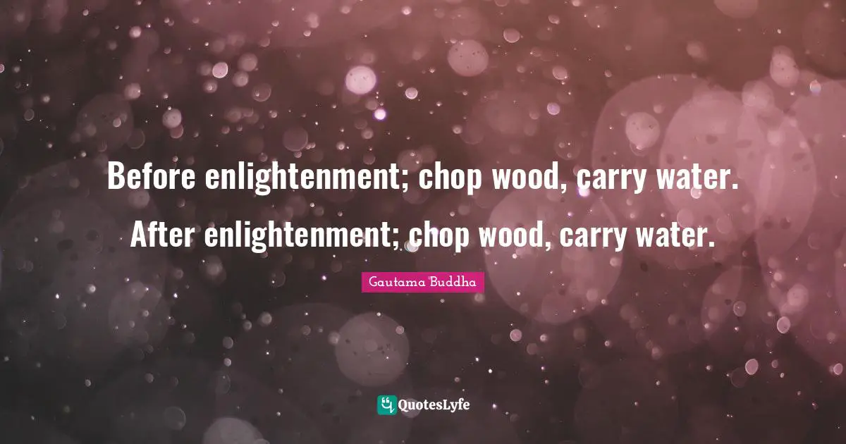 Enlightenment Quotes: "Before enlightenment; chop wood, carry water. After enlightenment; chop wood, carry water."