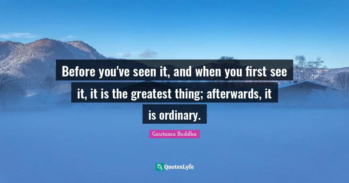 Before you've seen it, and when you first see it, it is the greatest thing; afterwards, it is ordinary.
