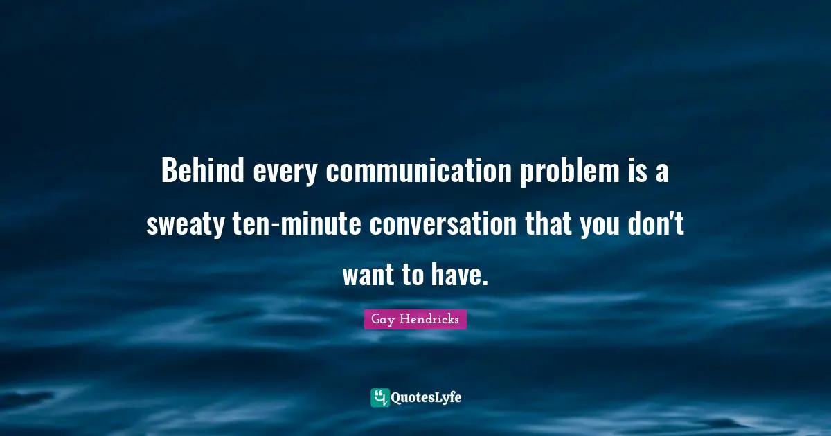 Gay Hendricks Quotes: "Behind every communication problem is a sweaty ten-minute conversation that you don't want to have."