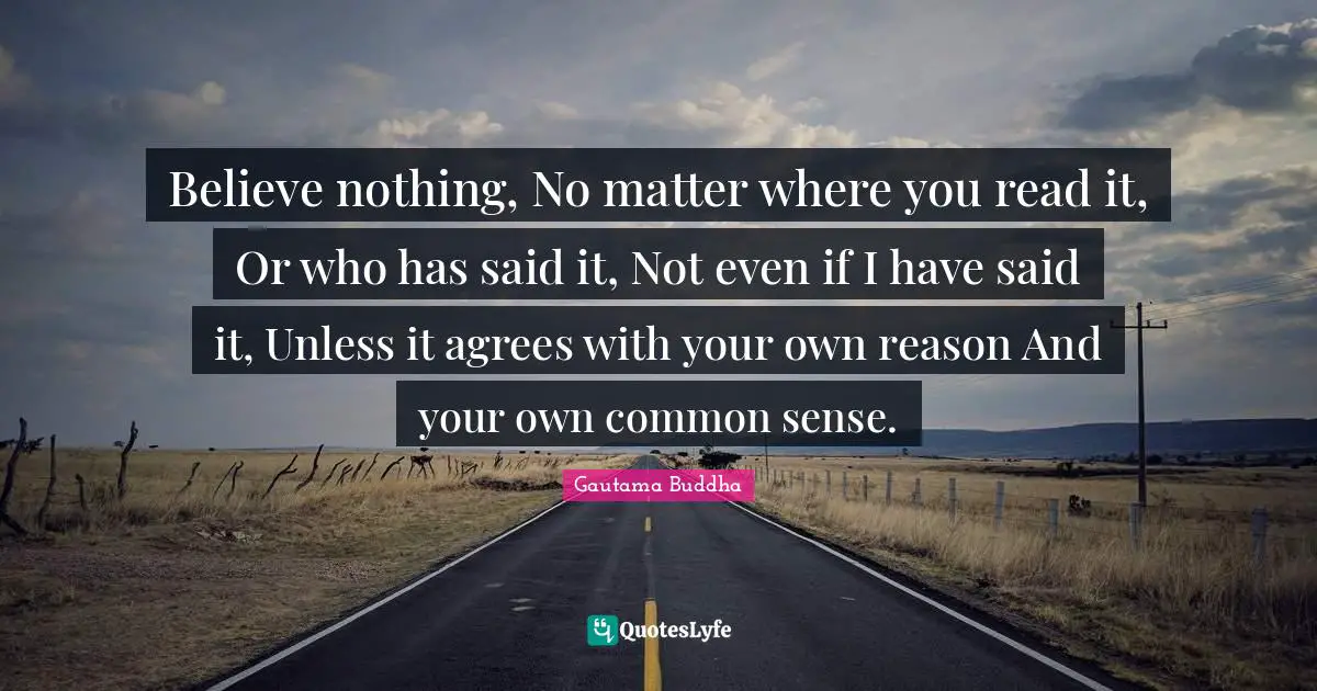 Believe nothing, No matter where you read it, Or who has said it, Not even if I have said it, Unless it agrees with your own reason And your own common sense.