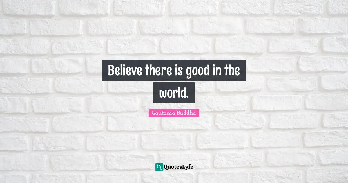 Believe there is good in the world.