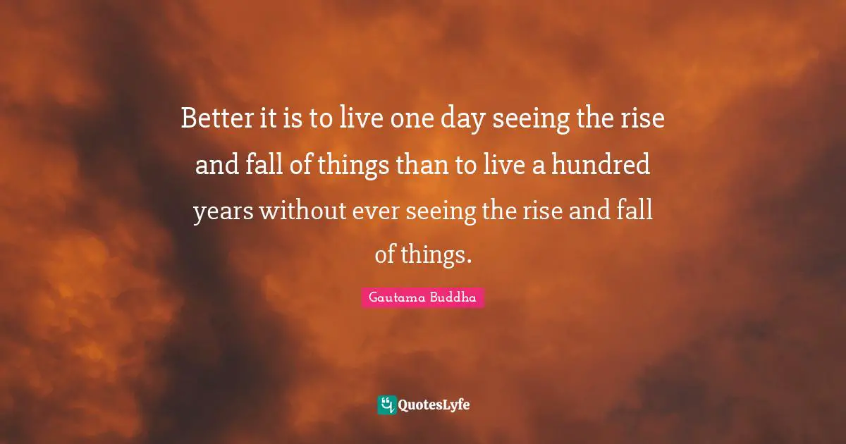 Rise Quotes: "Better it is to live one day seeing the rise and fall of things than to live a hundred years without ever seeing the rise and fall of things."