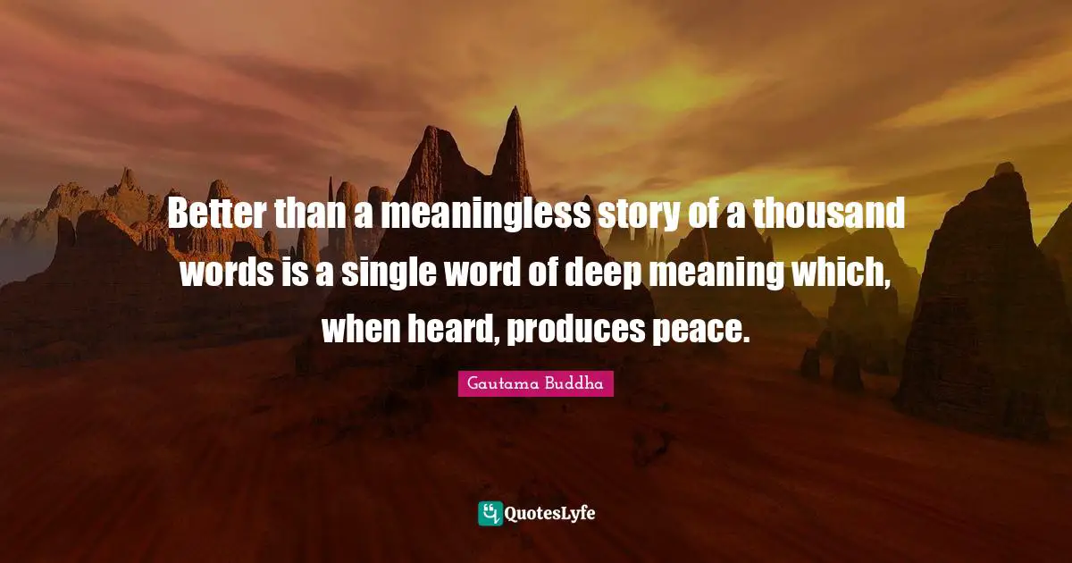 Better than a meaningless story of a thousand words is a single word of deep meaning which, when heard, produces peace.