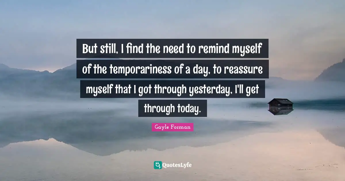 But still, I find the need to remind myself of the temporariness of a day, to reassure myself that I got through yesterday, I'll get through today.