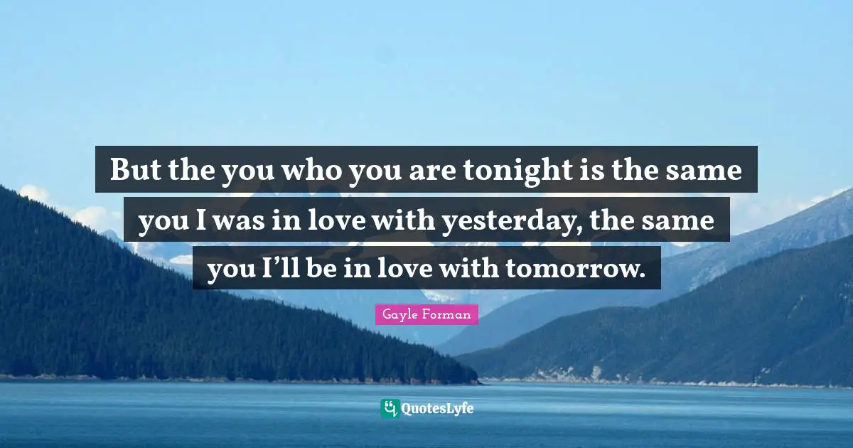 Al Forman Quotes: "But the you who you are tonight is the same you I was in love with yesterday, the same you I’ll be in love with tomorrow."